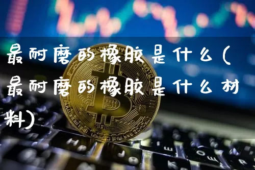 最耐磨的橡胶是什么(最耐磨的橡胶是什么材料)_https://www.qgjzrcxxzxpt.com_上期所_第1张