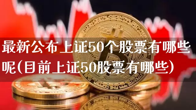 最新公布上证50个股票有哪些呢(目前上证50股票有哪些)_https://www.qgjzrcxxzxpt.com_大商所_第1张
