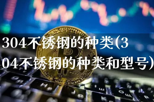 304不锈钢的种类(304不锈钢的种类和型号)_https://www.qgjzrcxxzxpt.com_上期所_第1张