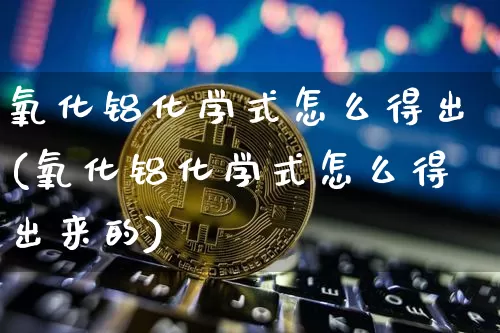 氧化铝化学式怎么得出(氧化铝化学式怎么得出来的)_https://www.qgjzrcxxzxpt.com_上期能源_第1张