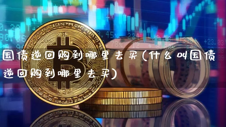 国债逆回购到哪里去买(什么叫国债逆回购到哪里去买)_https://www.qgjzrcxxzxpt.com_大商所_第1张