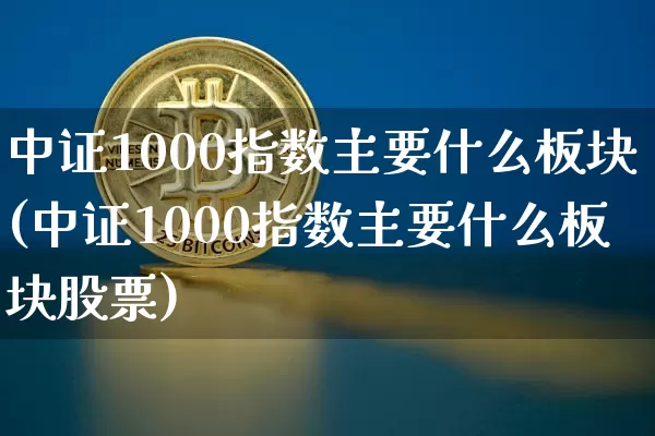 中证1000指数主要什么板块(中证1000指数主要什么板块股票)_https://www.qgjzrcxxzxpt.com_上期所_第1张