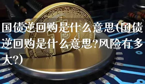 国债逆回购是什么意思(国债逆回购是什么意思?风险有多大?)_https://www.qgjzrcxxzxpt.com_大商所_第1张