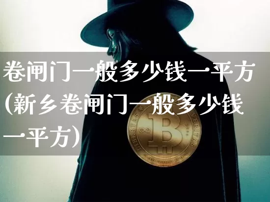 卷闸门一般多少钱一平方(新乡卷闸门一般多少钱一平方)_https://www.qgjzrcxxzxpt.com_上期所_第1张