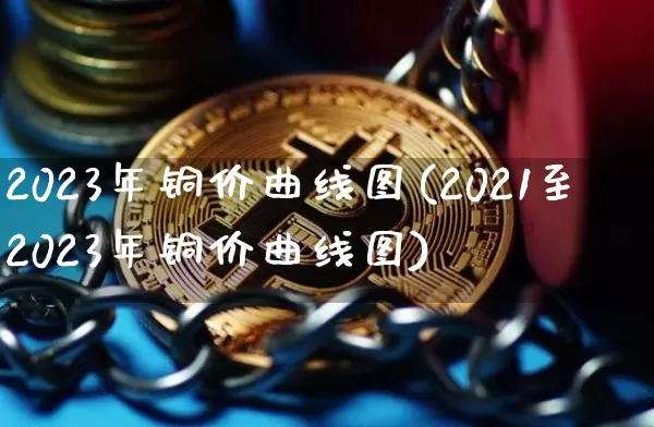 2023年铜价曲线图(2021至2023年铜价曲线图)_https://www.qgjzrcxxzxpt.com_郑商所_第1张