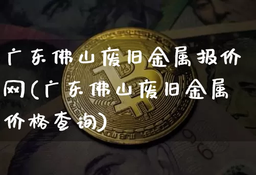 广东佛山废旧金属报价网(广东佛山废旧金属价格查询)_https://www.qgjzrcxxzxpt.com_大商所_第1张