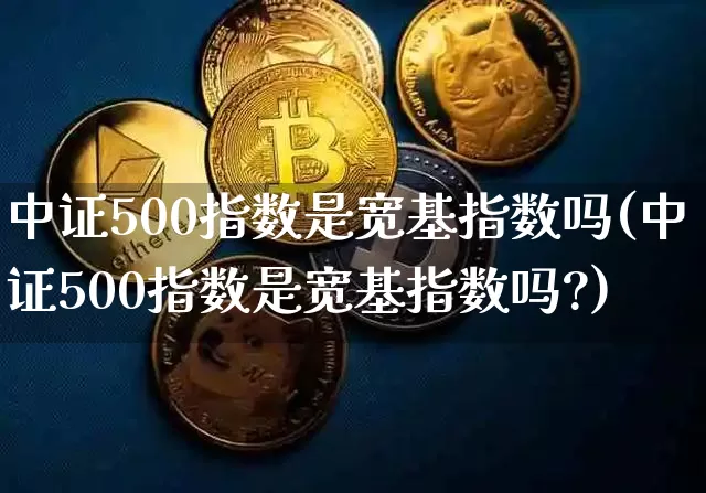 中证500指数是宽基指数吗(中证500指数是宽基指数吗?)_https://www.qgjzrcxxzxpt.com_上期所_第1张