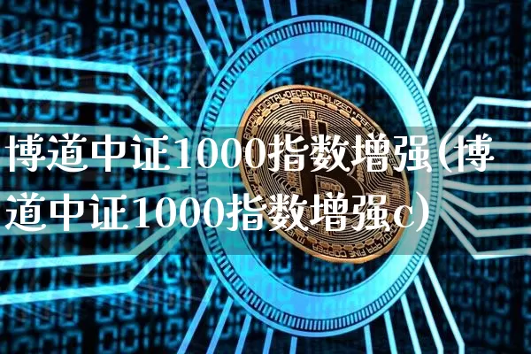 博道中证1000指数增强(博道中证1000指数增强c)_https://www.qgjzrcxxzxpt.com_中金所_第1张