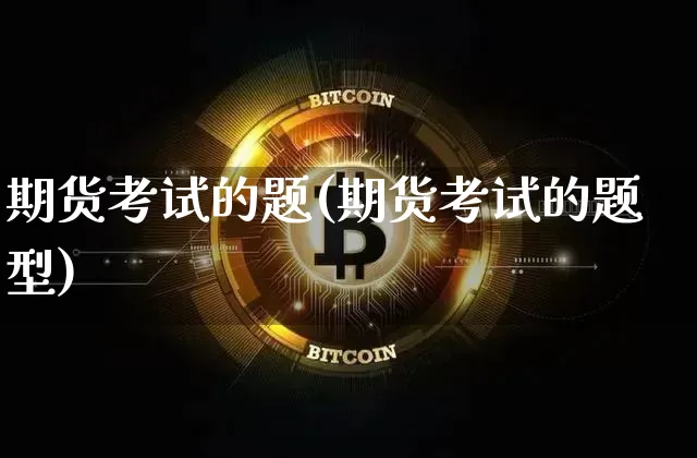 期货考试的题(期货考试的题型)_https://www.qgjzrcxxzxpt.com_中金所_第1张