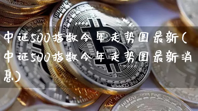 中证500指数今年走势图最新(中证500指数今年走势图最新消息)_https://www.qgjzrcxxzxpt.com_大商所_第1张