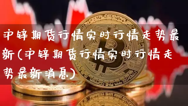 沪锌期货行情实时行情走势最新(沪锌期货行情实时行情走势最新消息)_https://www.qgjzrcxxzxpt.com_广期所_第1张