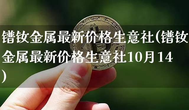 镨钕金属最新价格生意社(镨钕金属最新价格生意社10月14)_https://www.qgjzrcxxzxpt.com_大商所_第1张