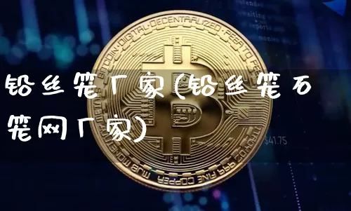 铅丝笼厂家(铅丝笼石笼网厂家)_https://www.qgjzrcxxzxpt.com_上期能源_第1张