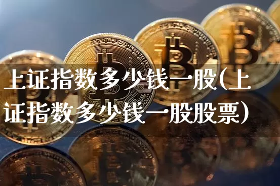 上证指数多少钱一股(上证指数多少钱一股股票)_https://www.qgjzrcxxzxpt.com_上期能源_第1张