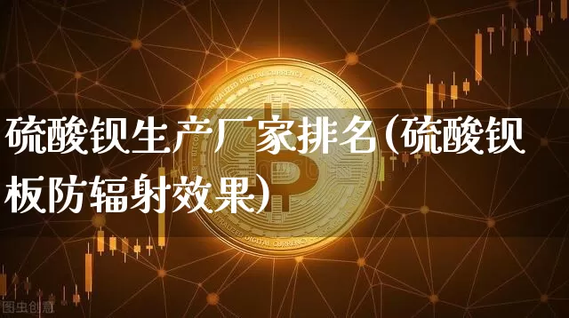 硫酸钡生产厂家排名(硫酸钡板防辐射效果)_https://www.qgjzrcxxzxpt.com_大商所_第1张