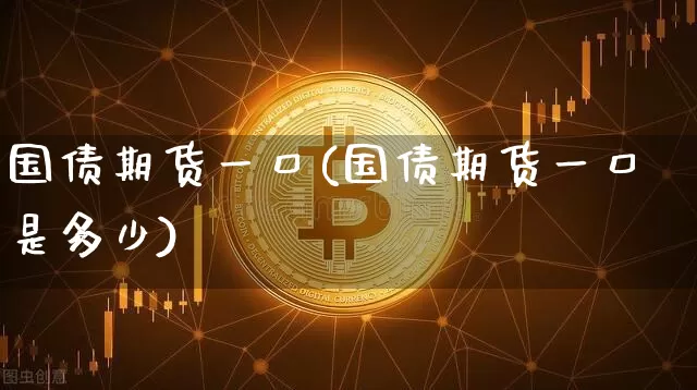 国债期货一口(国债期货一口是多少)_https://www.qgjzrcxxzxpt.com_大商所_第1张
