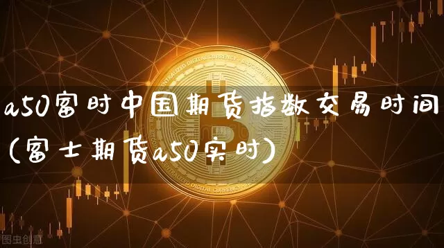 a50富时中国期货指数交易时间(富士期货a50实时)_https://www.qgjzrcxxzxpt.com_广期所_第1张