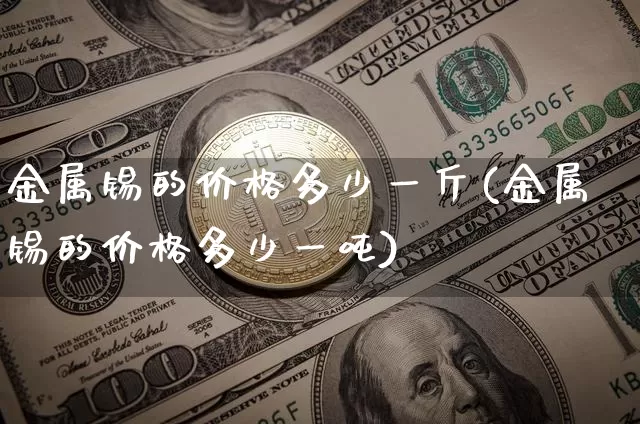金属锡的价格多少一斤(金属锡的价格多少一吨)_https://www.qgjzrcxxzxpt.com_中金所_第1张