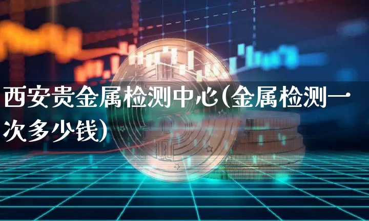 西安贵金属检测中心(金属检测一次多少钱)_https://www.qgjzrcxxzxpt.com_上期能源_第1张