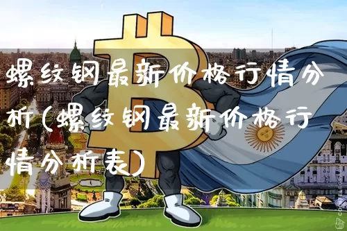 螺纹钢最新价格行情分析(螺纹钢最新价格行情分析表)_https://www.qgjzrcxxzxpt.com_上期能源_第1张