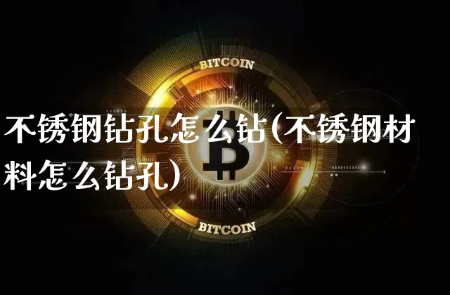 不锈钢钻孔怎么钻(不锈钢材料怎么钻孔)_https://www.qgjzrcxxzxpt.com_中金所_第1张