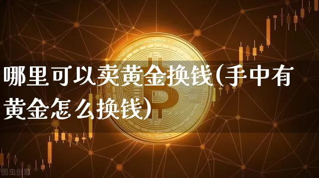哪里可以卖黄金换钱(手中有黄金怎么换钱)_https://www.qgjzrcxxzxpt.com_大商所_第1张