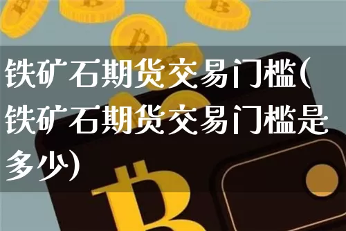 铁矿石期货交易门槛(铁矿石期货交易门槛是多少)_https://www.qgjzrcxxzxpt.com_上期能源_第1张