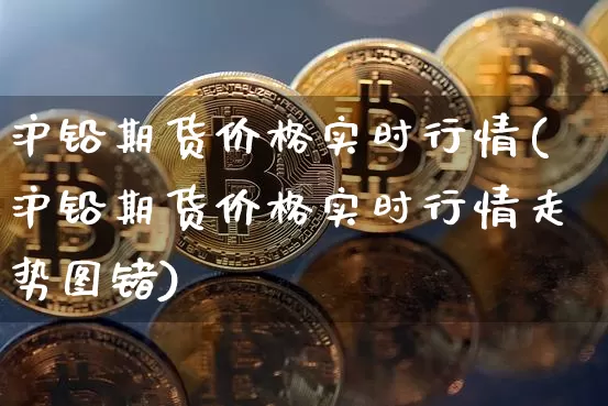 沪铅期货价格实时行情(沪铅期货价格实时行情走势图锗)_https://www.qgjzrcxxzxpt.com_大商所_第1张