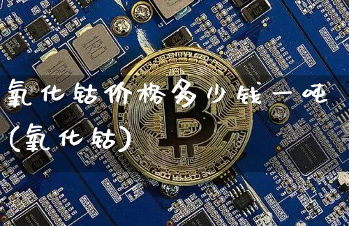氧化钴价格多少钱一吨(氧化钴)_https://www.qgjzrcxxzxpt.com_上期能源_第1张