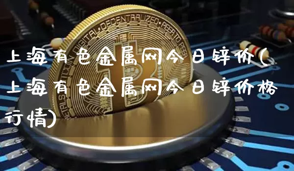上海有色金属网今日锌价(上海有色金属网今日锌价格行情)_https://www.qgjzrcxxzxpt.com_上期能源_第1张
