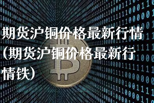 期货沪铜价格最新行情(期货沪铜价格最新行情铁)_https://www.qgjzrcxxzxpt.com_上期所_第1张