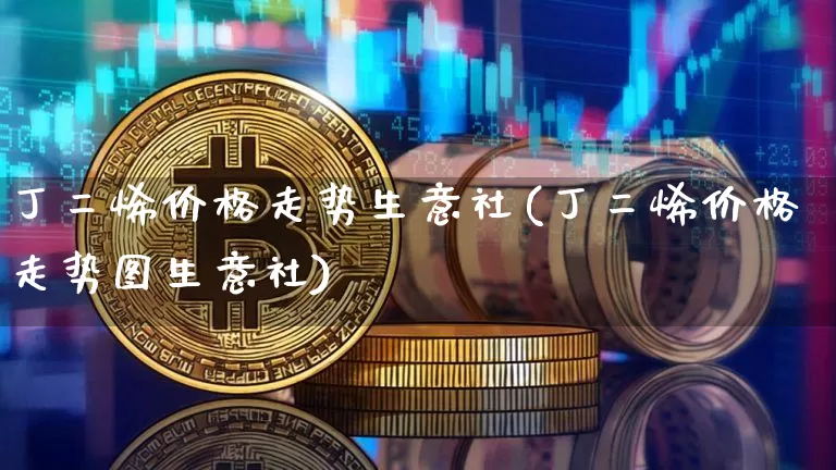 丁二烯价格走势生意社(丁二烯价格走势图生意社)_https://www.qgjzrcxxzxpt.com_上期所_第1张