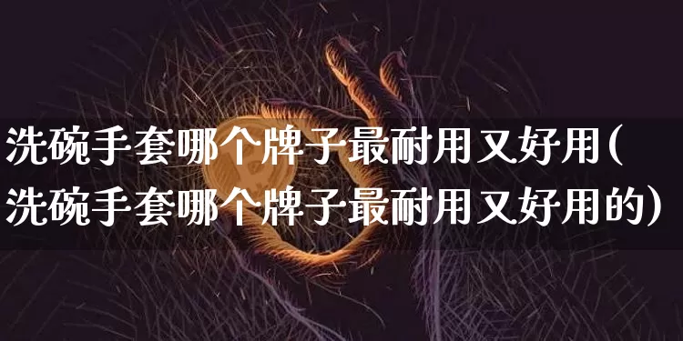 洗碗手套哪个牌子最耐用又好用(洗碗手套哪个牌子最耐用又好用的)_https://www.qgjzrcxxzxpt.com_上期能源_第1张