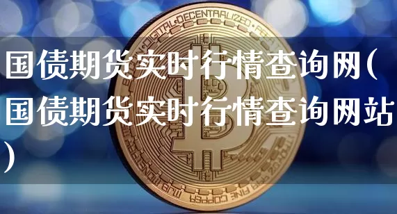 国债期货实时行情查询网(国债期货实时行情查询网站)_https://www.qgjzrcxxzxpt.com_中金所_第1张