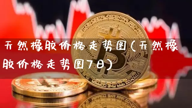 天然橡胶价格走势图(天然橡胶价格走势图7日)_https://www.qgjzrcxxzxpt.com_上期能源_第1张