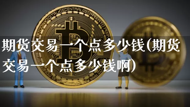 期货交易一个点多少钱(期货交易一个点多少钱啊)_https://www.qgjzrcxxzxpt.com_上期能源_第1张