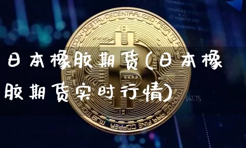 日本橡胶期货(日本橡胶期货实时行情)_https://www.qgjzrcxxzxpt.com_广期所_第1张