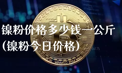 镍粉价格多少钱一公斤(镍粉今日价格)_https://www.qgjzrcxxzxpt.com_广期所_第1张