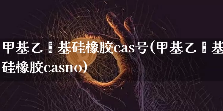 甲基乙烯基硅橡胶cas号(甲基乙烯基硅橡胶casno)_https://www.qgjzrcxxzxpt.com_大商所_第1张