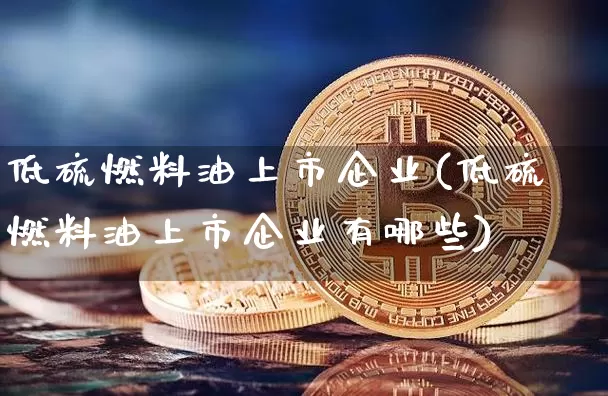 低硫燃料油上市企业(低硫燃料油上市企业有哪些)_https://www.qgjzrcxxzxpt.com_中金所_第1张