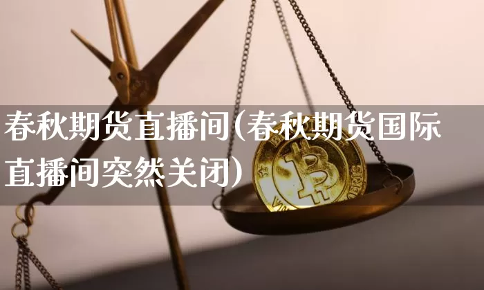 春秋期货直播间(春秋期货国际直播间突然关闭)_https://www.qgjzrcxxzxpt.com_大商所_第1张