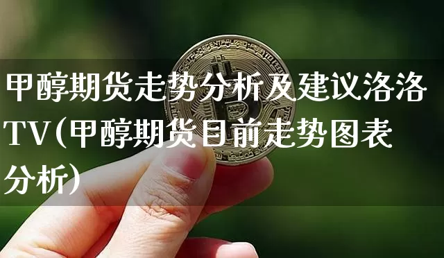 甲醇期货走势分析及建议洛洛TV(甲醇期货目前走势图表分析)_https://www.qgjzrcxxzxpt.com_大商所_第1张