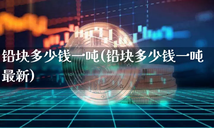铅块多少钱一吨(铅块多少钱一吨最新)_https://www.qgjzrcxxzxpt.com_广期所_第1张