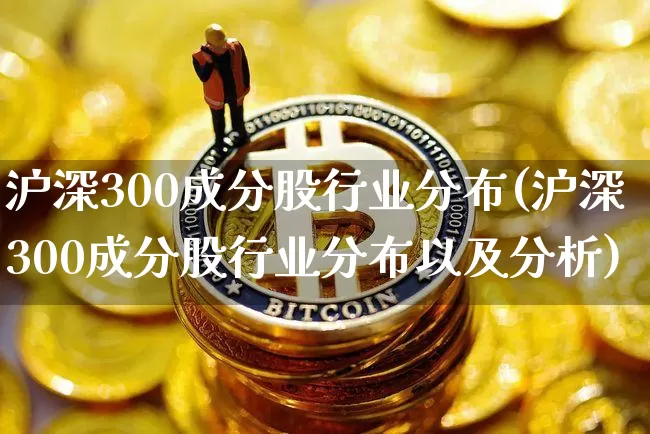 沪深300成分股行业分布(沪深300成分股行业分布以及分析)_https://www.qgjzrcxxzxpt.com_广期所_第1张
