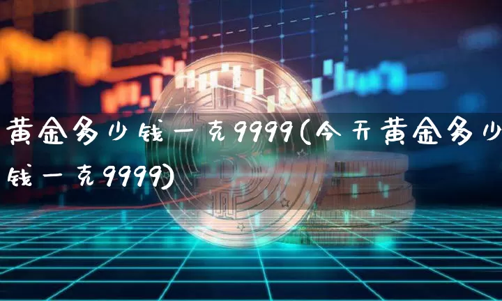 黄金多少钱一克9999(今天黄金多少钱一克9999)_https://www.qgjzrcxxzxpt.com_郑商所_第1张