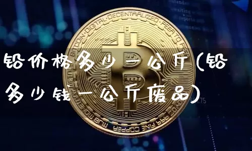 铅价格多少一公斤(铅多少钱一公斤废品)_https://www.qgjzrcxxzxpt.com_广期所_第1张