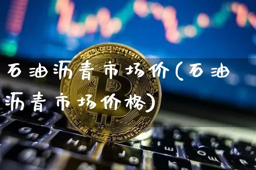 石油沥青市场价(石油沥青市场价格)_https://www.qgjzrcxxzxpt.com_广期所_第1张