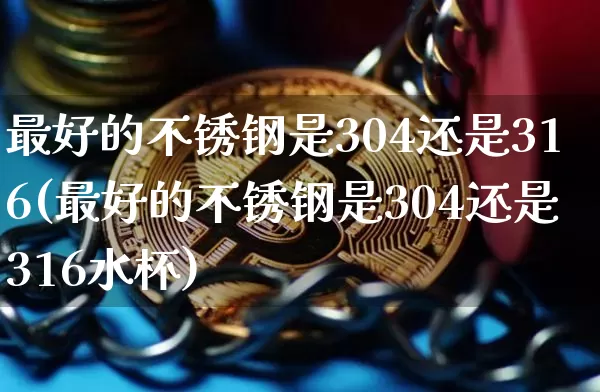 最好的不锈钢是304还是316(最好的不锈钢是304还是316水杯)_https://www.qgjzrcxxzxpt.com_上期能源_第1张