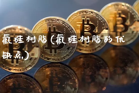 氟硅树脂(氟硅树脂的优缺点)_https://www.qgjzrcxxzxpt.com_上期所_第1张