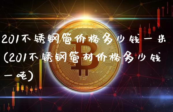 201不锈钢管价格多少钱一米(201不锈钢管材价格多少钱一吨)_https://www.qgjzrcxxzxpt.com_上期所_第1张